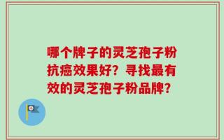 哪个牌子的灵芝孢子粉抗癌效果好？寻找最有效的灵芝孢子粉品牌？