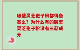 破壁灵芝孢子粉都得备案么？为什么有的破壁灵芝孢子粉没有三萜成分