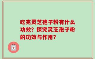 吃完灵芝孢子粉有什么功效？探究灵芝孢子粉的功效与作用？