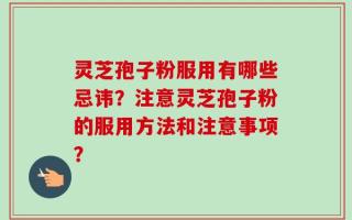 灵芝孢子粉服用有哪些忌讳？注意灵芝孢子粉的服用方法和注意事项？