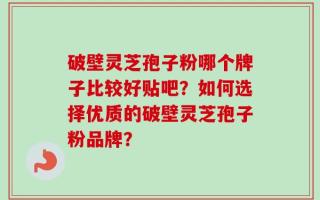 破壁灵芝孢子粉哪个牌子比较好贴吧？如何选择优质的破壁灵芝孢子粉品牌？