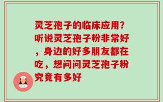 灵芝孢子的临床应用？听说灵芝孢子粉非常好，身边的好多朋友都在吃，想问问灵芝孢子粉究竟有多好
