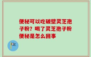 便秘可以吃破壁灵芝孢子粉？喝了灵芝孢子粉便秘是怎么回事