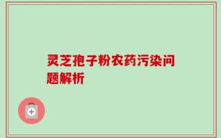 灵芝孢子粉农药污染问题解析