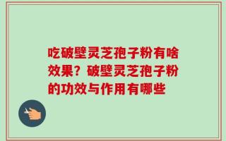 吃破壁灵芝孢子粉有啥效果？破壁灵芝孢子粉的功效与作用有哪些