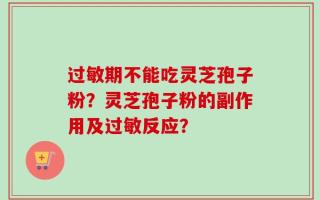 过敏期不能吃灵芝孢子粉？灵芝孢子粉的副作用及过敏反应？