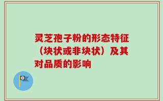 灵芝孢子粉的形态特征（块状或非块状）及其对品质的影响