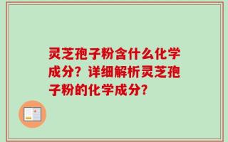 灵芝孢子粉含什么化学成分？详细解析灵芝孢子粉的化学成分？