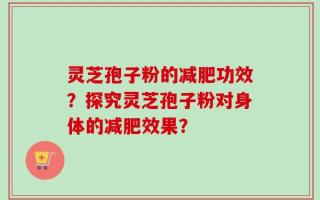 灵芝孢子粉的减肥功效？探究灵芝孢子粉对身体的减肥效果？