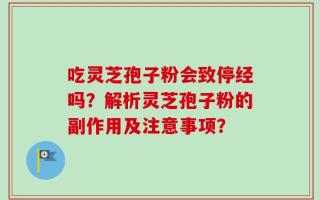 吃灵芝孢子粉会致停经吗？解析灵芝孢子粉的副作用及注意事项？