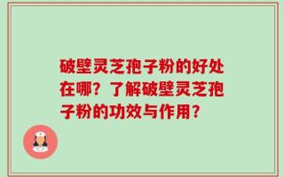 破壁灵芝孢子粉的好处在哪？了解破壁灵芝孢子粉的功效与作用？