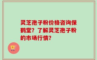 灵芝孢子粉价格咨询保鹤堂？了解灵芝孢子粉的市场行情？