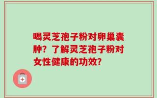 喝灵芝孢子粉对卵巢囊肿？了解灵芝孢子粉对女性健康的功效？
