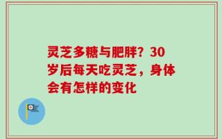灵芝多糖与肥胖？30岁后每天吃灵芝，身体会有怎样的变化