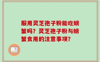 服用灵芝孢子粉能吃螃蟹吗？灵芝孢子粉与螃蟹食用的注意事项？