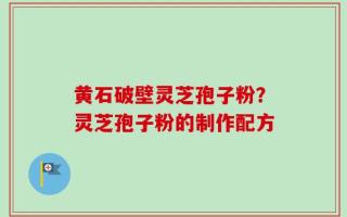 黄石破壁灵芝孢子粉？灵芝孢子粉的制作配方