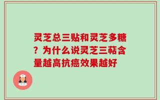 灵芝总三贴和灵芝多糖？为什么说灵芝三萜含量越高抗癌效果越好