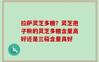 拉萨灵芝多糖？灵芝孢子粉的灵芝多糖含量高好还是三萜含量高好