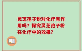 灵芝孢子粉对化疗有作用吗？探究灵芝孢子粉在化疗中的效果？