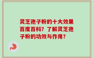 灵芝孢子粉的十大效果百度百科？了解灵芝孢子粉的功效与作用？