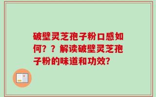 破壁灵芝孢子粉口感如何？？解读破壁灵芝孢子粉的味道和功效？