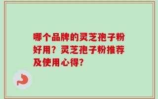 哪个品牌的灵芝孢子粉好用？灵芝孢子粉推荐及使用心得？