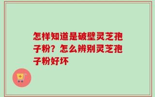 怎样知道是破壁灵芝孢子粉？怎么辨别灵芝孢子粉好坏