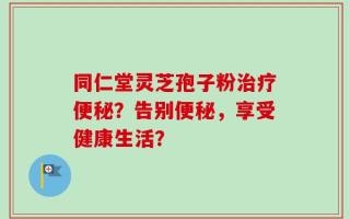 同仁堂灵芝孢子粉治疗便秘？告别便秘，享受健康生活？