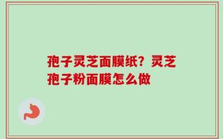 孢子灵芝面膜纸？灵芝孢子粉面膜怎么做
