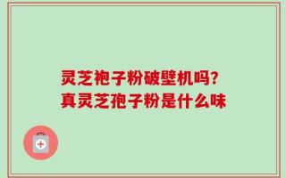 灵芝袍子粉破壁机吗？真灵芝孢子粉是什么味