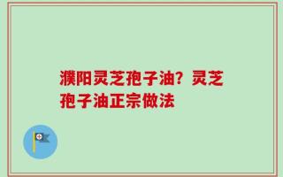 濮阳灵芝孢子油？灵芝孢子油正宗做法