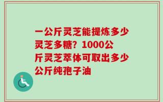 一公斤灵芝能提炼多少灵芝多糖？1000公斤灵芝萃体可取出多少公斤纯孢子油