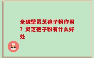 全破壁灵芝孢子粉作用？灵芝孢子粉有什么好处