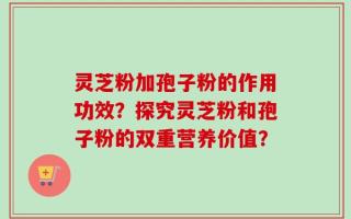 灵芝粉加孢子粉的作用功效？探究灵芝粉和孢子粉的双重营养价值？