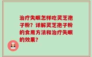 治疗失眠怎样吃灵芝孢子粉？详解灵芝孢子粉的食用方法和治疗失眠的效果？