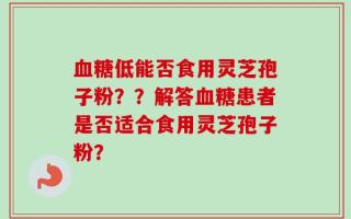 血糖低能否食用灵芝孢子粉？？解答血糖患者是否适合食用灵芝孢子粉？