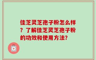 佳芝灵芝孢子粉怎么样？了解佳芝灵芝孢子粉的功效和使用方法？