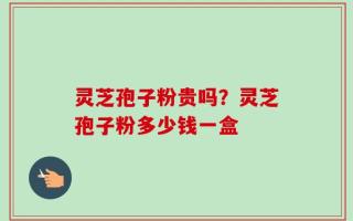 灵芝孢子粉贵吗？灵芝孢子粉多少钱一盒