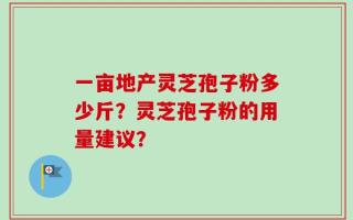 一亩地产灵芝孢子粉多少斤？灵芝孢子粉的用量建议？