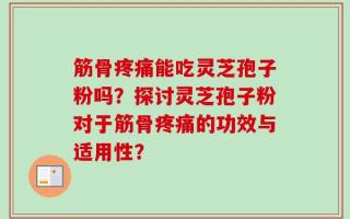 筋骨疼痛能吃灵芝孢子粉吗？探讨灵芝孢子粉对于筋骨疼痛的功效与适用性？