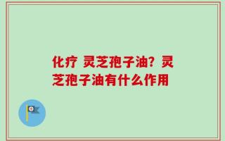 化疗 灵芝孢子油？灵芝孢子油有什么作用