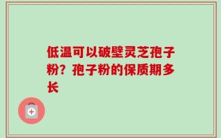 低温可以破壁灵芝孢子粉？孢子粉的保质期多长