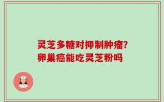 灵芝多糖对抑制肿瘤？卵巢癌能吃灵芝粉吗