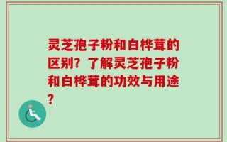 灵芝孢子粉和白桦茸的区别？了解灵芝孢子粉和白桦茸的功效与用途？