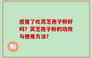 感冒了吃灵芝孢子粉好吗？灵芝孢子粉的功效与使用方法？