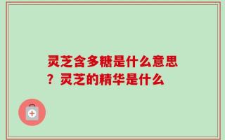 灵芝含多糖是什么意思？灵芝的精华是什么