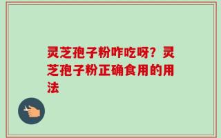 灵芝孢子粉咋吃呀？灵芝孢子粉正确食用的用法