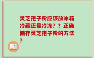 灵芝孢子粉应该放冰箱冷藏还是冷冻？？正确储存灵芝孢子粉的方法？