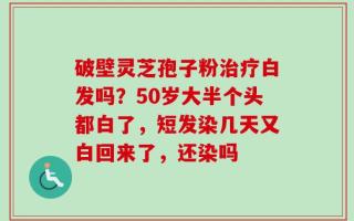 破壁灵芝孢子粉治疗白发吗？50岁大半个头都白了，短发染几天又白回来了，还染吗