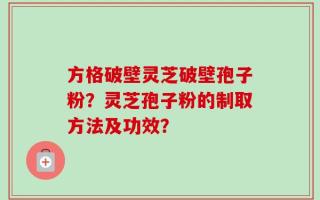 方格破壁灵芝破壁孢子粉？灵芝孢子粉的制取方法及功效？